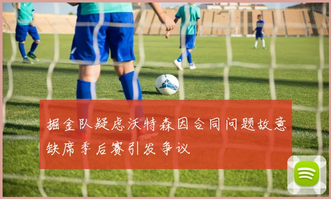 掘金队疑虑沃特森因合同问题故意缺席季后赛引发争议