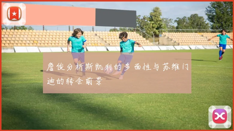 詹俊分析斯凯利的多面性与苏维门迪的转会前景