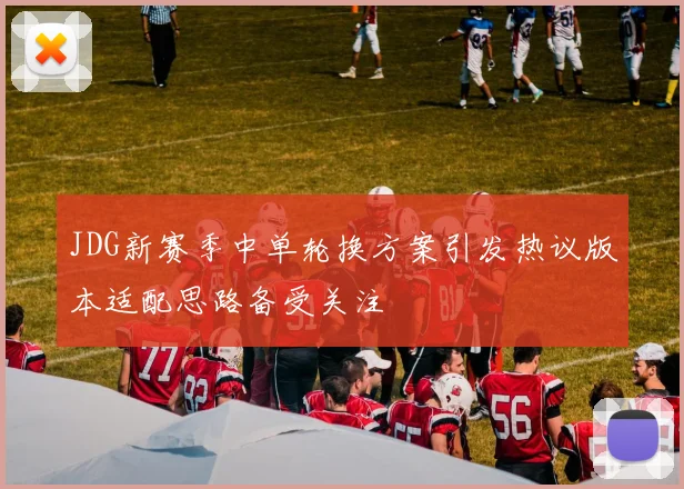 JDG新赛季中单轮换方案引发热议版本适配思路备受关注