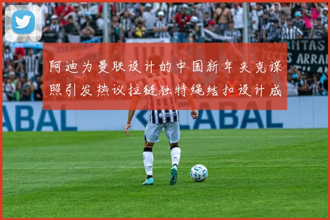 阿迪为曼联设计的中国新年夹克谍照引发热议拉链独特绳结扣设计成亮点