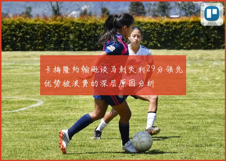 卡梅隆约翰逊谈马刺失利29分领先优势被浪费的深层原因分析