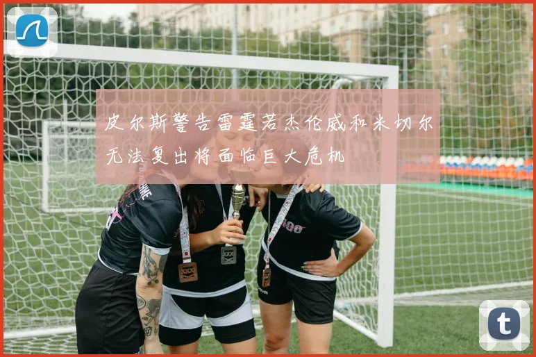 皮尔斯警告雷霆若杰伦威和米切尔无法复出将面临巨大危机