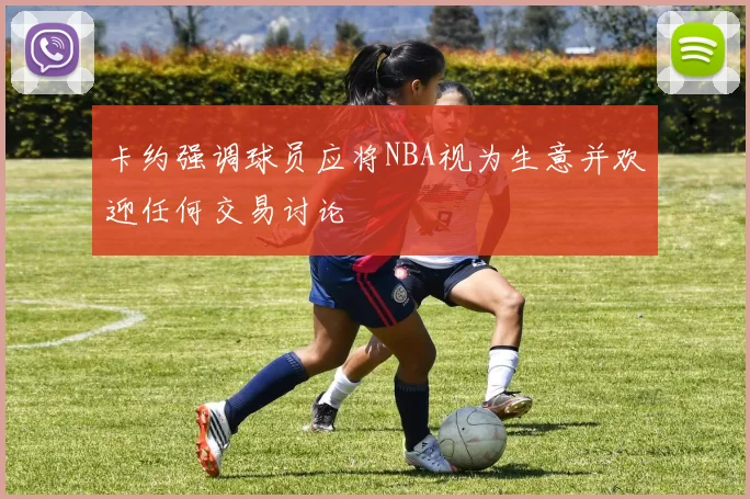 卡约强调球员应将NBA视为生意并欢迎任何交易讨论