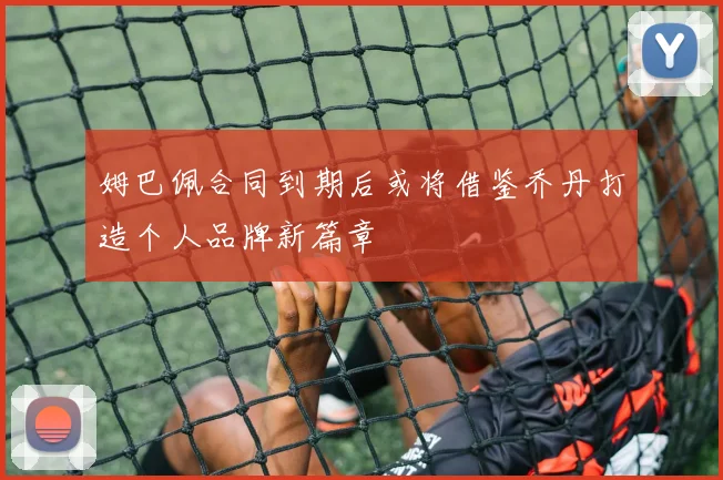 姆巴佩合同到期后或将借鉴乔丹打造个人品牌新篇章