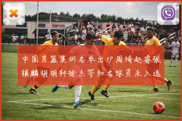 中国男篮集训名单出炉周琦赵睿张镇麟胡明轩徐杰等知名球员未入选