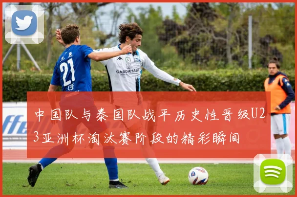 中国队与泰国队战平历史性晋级U23亚洲杯淘汰赛阶段的精彩瞬间