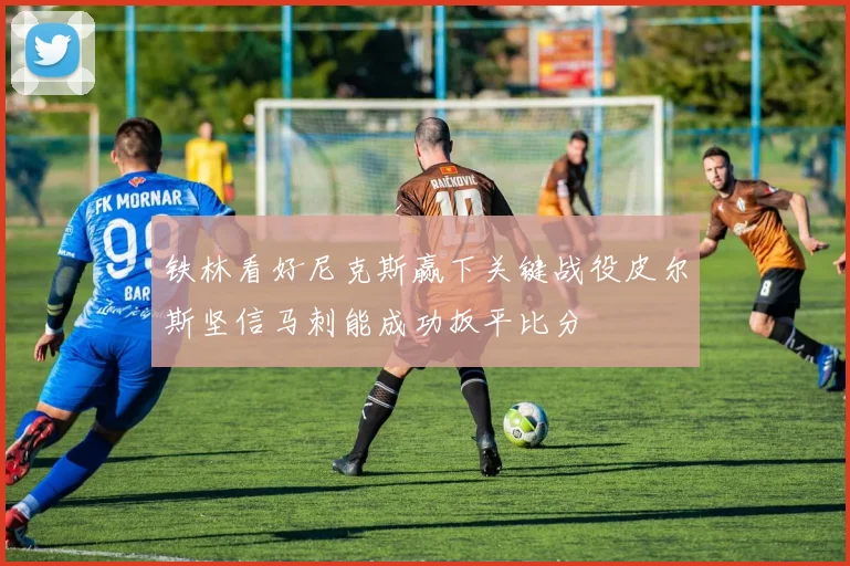 铁林看好尼克斯赢下关键战役皮尔斯坚信马刺能成功扳平比分