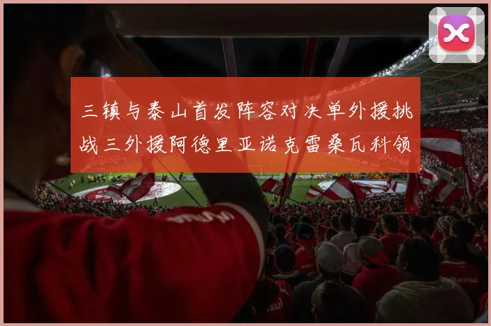 三镇与泰山首发阵容对决单外援挑战三外援阿德里亚诺克雷桑瓦科领衔出战