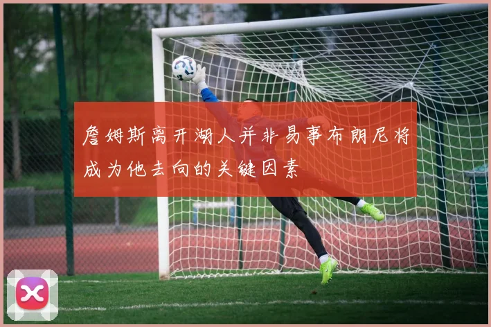 詹姆斯离开湖人并非易事布朗尼将成为他去向的关键因素