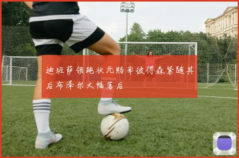 迪班萨领跑状元赔率彼得森紧随其后布泽尔大幅落后