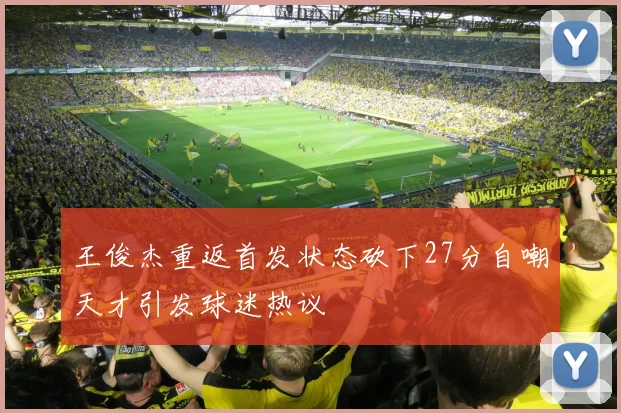 王俊杰重返首发状态砍下27分自嘲天才引发球迷热议