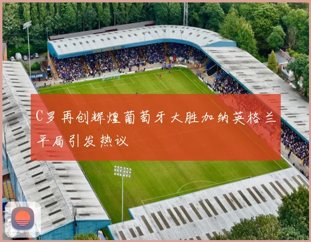 C罗再创辉煌葡萄牙大胜加纳英格兰平局引发热议