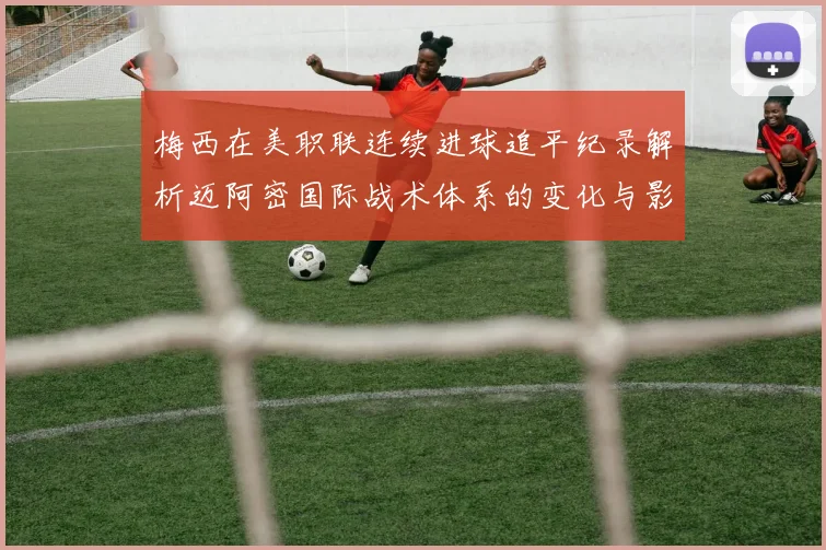 梅西在美职联连续进球追平纪录解析迈阿密国际战术体系的变化与影响