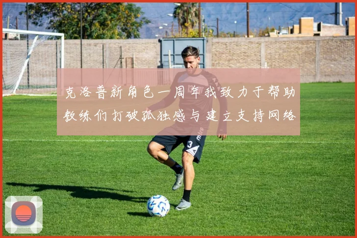 克洛普新角色一周年我致力于帮助教练们打破孤独感与建立支持网络