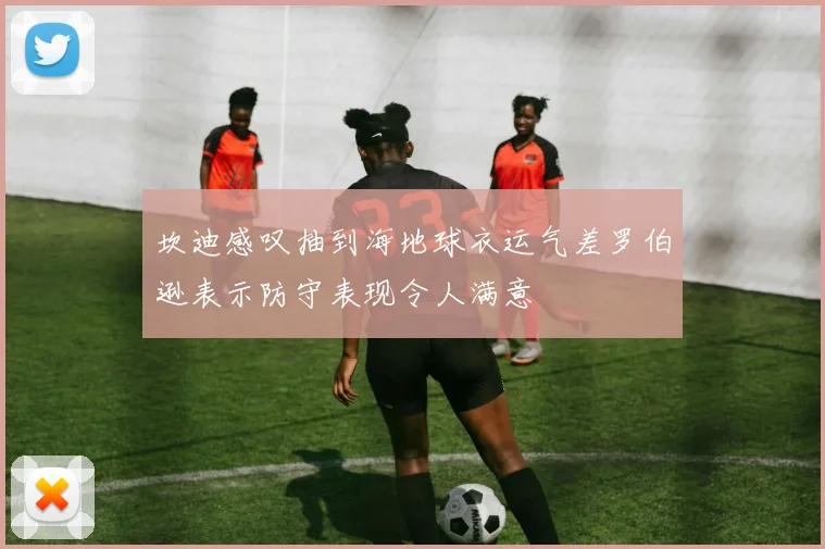 坎迪感叹抽到海地球衣运气差罗伯逊表示防守表现令人满意