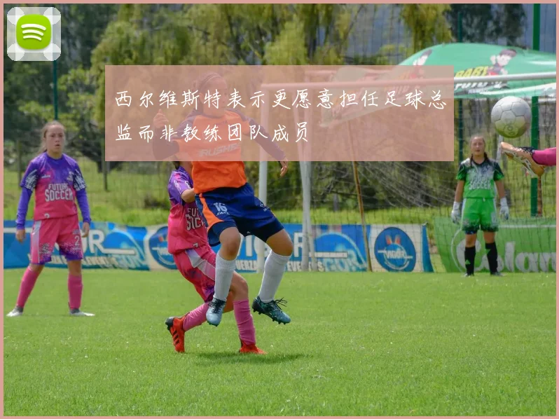 西尔维斯特表示更愿意担任足球总监而非教练团队成员
