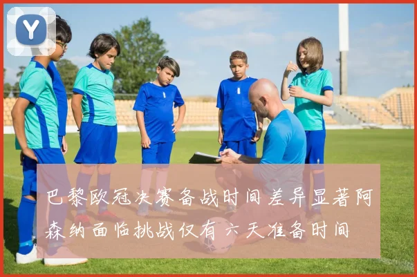 巴黎欧冠决赛备战时间差异显著阿森纳面临挑战仅有六天准备时间
