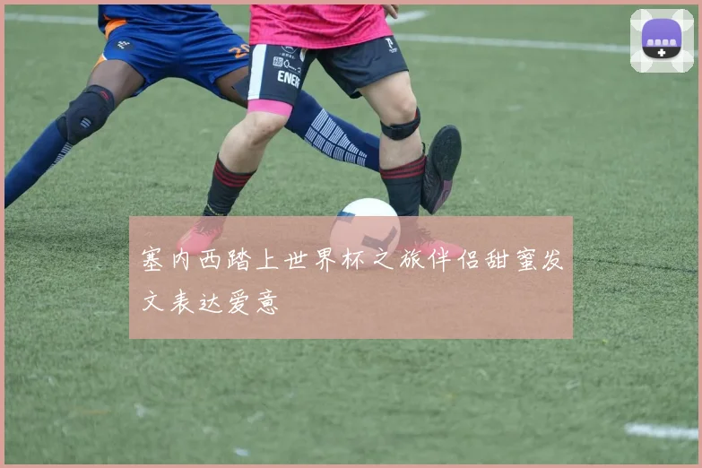 塞内西踏上世界杯之旅伴侣甜蜜发文表达爱意
