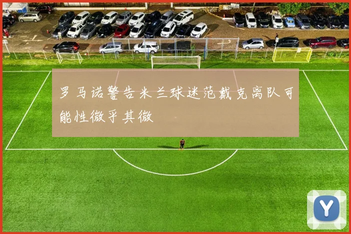 罗马诺警告米兰球迷范戴克离队可能性微乎其微