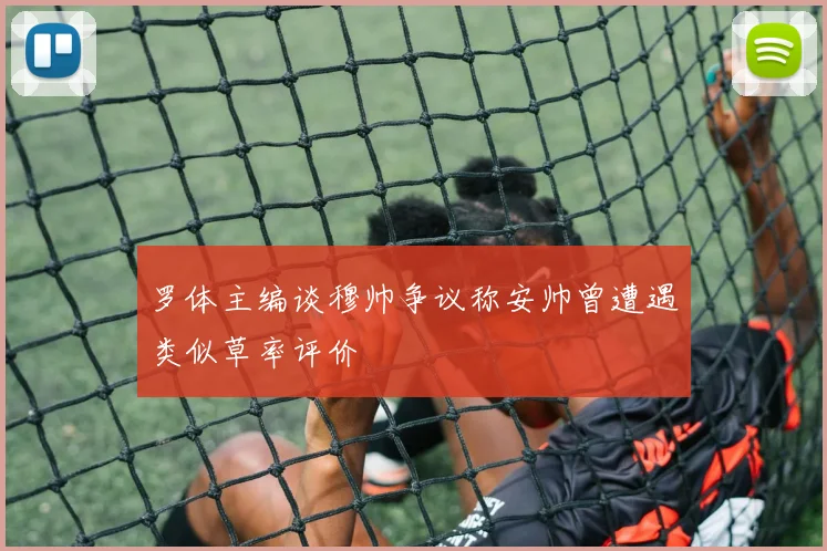 罗体主编谈穆帅争议称安帅曾遭遇类似草率评价