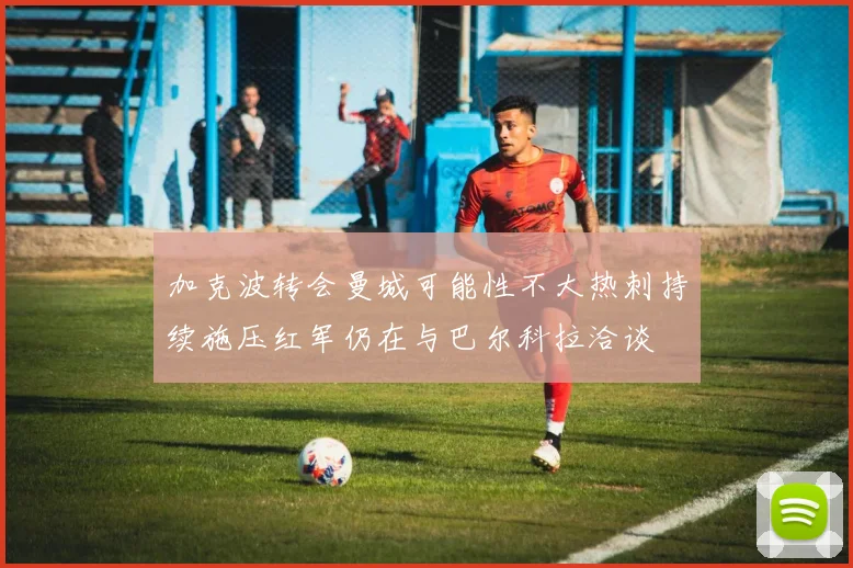 加克波转会曼城可能性不大热刺持续施压红军仍在与巴尔科拉洽谈