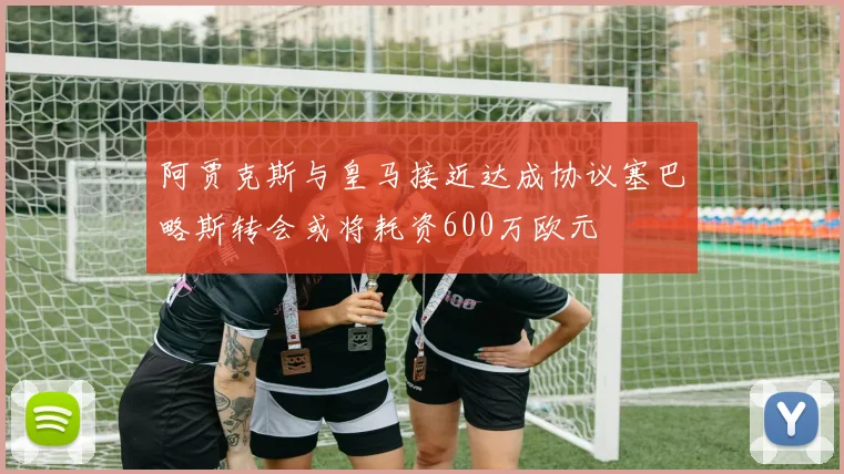 阿贾克斯与皇马接近达成协议塞巴略斯转会或将耗资600万欧元
