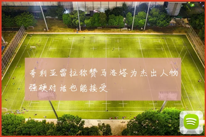 夸利亚雷拉称赞马洛塔为杰出人物强硬对话也能接受