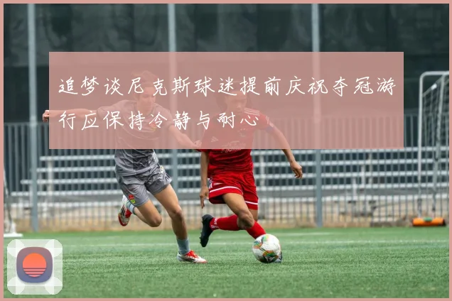 追梦谈尼克斯球迷提前庆祝夺冠游行应保持冷静与耐心