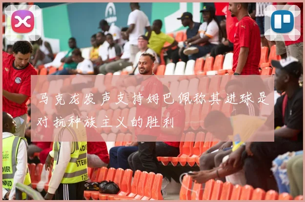 马克龙发声支持姆巴佩称其进球是对抗种族主义的胜利