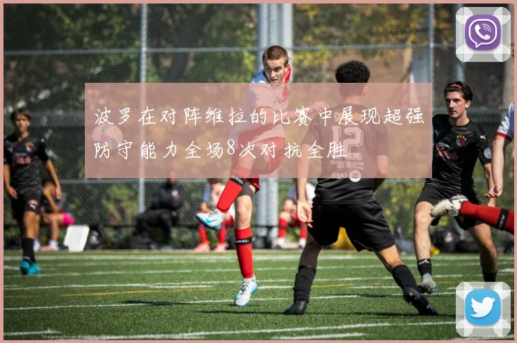 波罗在对阵维拉的比赛中展现超强防守能力全场8次对抗全胜