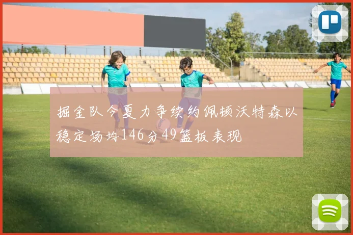 掘金队今夏力争续约佩顿沃特森以稳定场均146分49篮板表现
