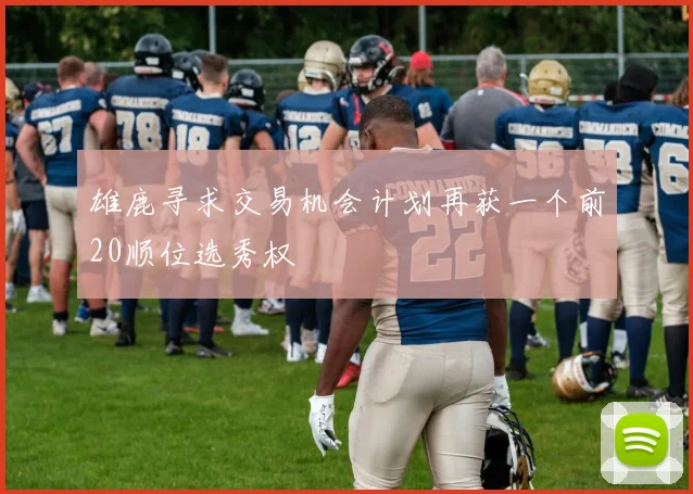 雄鹿寻求交易机会计划再获一个前20顺位选秀权