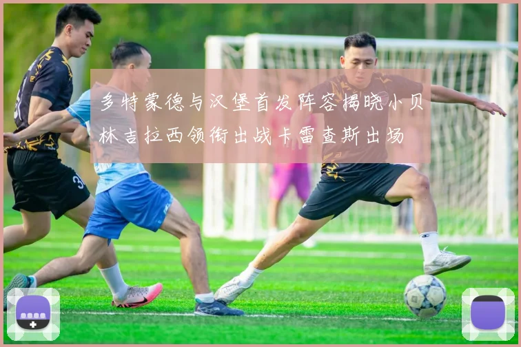 多特蒙德与汉堡首发阵容揭晓小贝林吉拉西领衔出战卡雷查斯出场